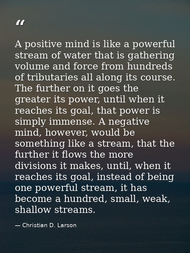 A positive mind is like a powerful stream of water that is gathering volume and force from hundreds of tributaries all a — Christian D. Larson