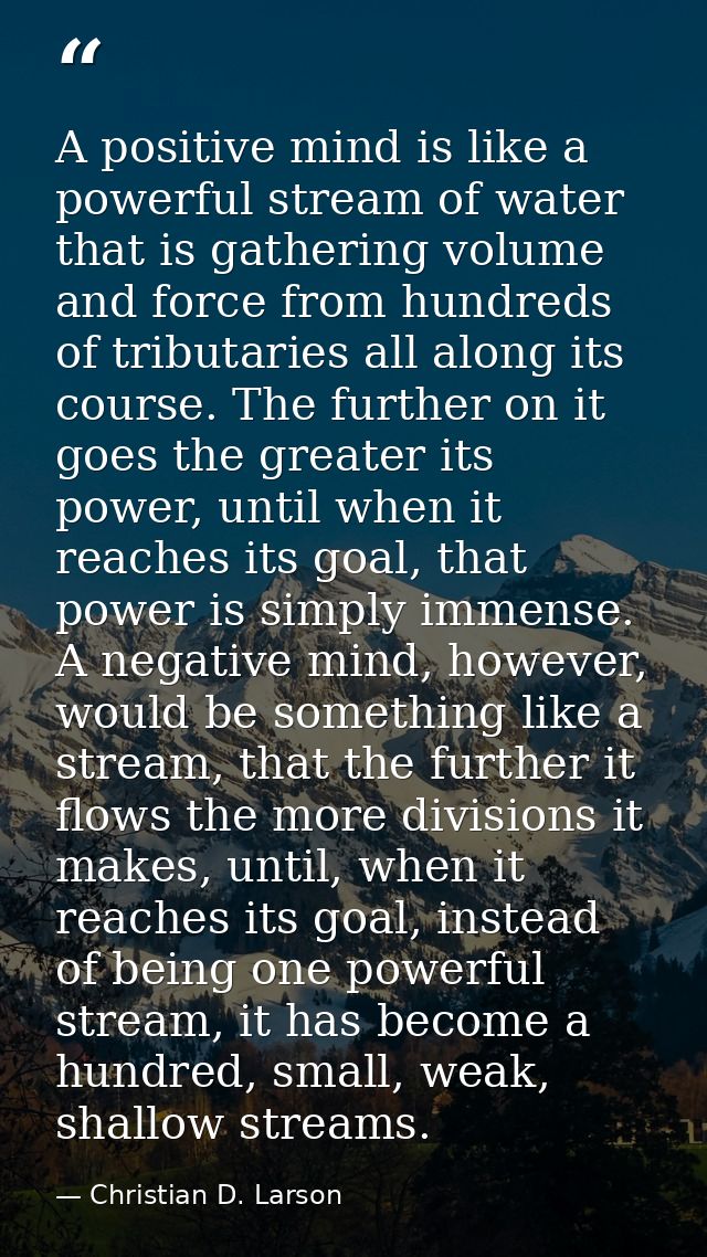 A positive mind is like a powerful stream of water that is gathering volume and force from hundreds of tributaries all a — Christian D. Larson