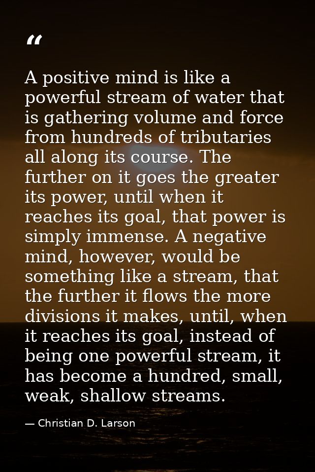 A positive mind is like a powerful stream of water that is gathering volume and force from hundreds of tributaries all a — Christian D. Larson