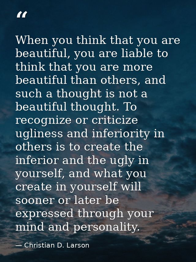 When you think that you are beautiful, you are liable to think that you are more beautiful than others, and such a thoug — Christian D. Larson