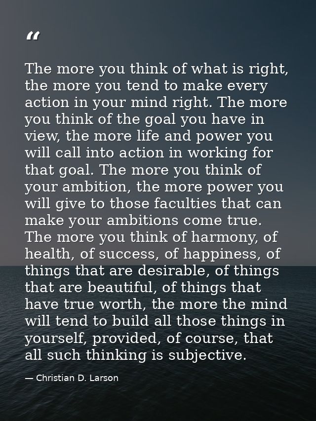 The more you think of what is right, the more you tend to make every action in your mind right. The more you think of th — Christian D. Larson