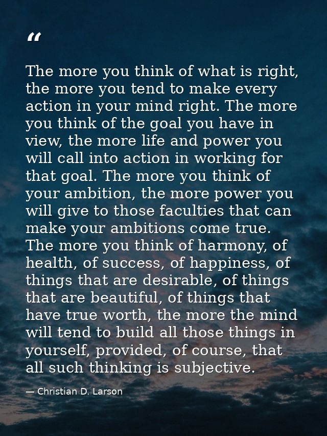 The more you think of what is right, the more you tend to make every action in your mind right. The more you think of th — Christian D. Larson