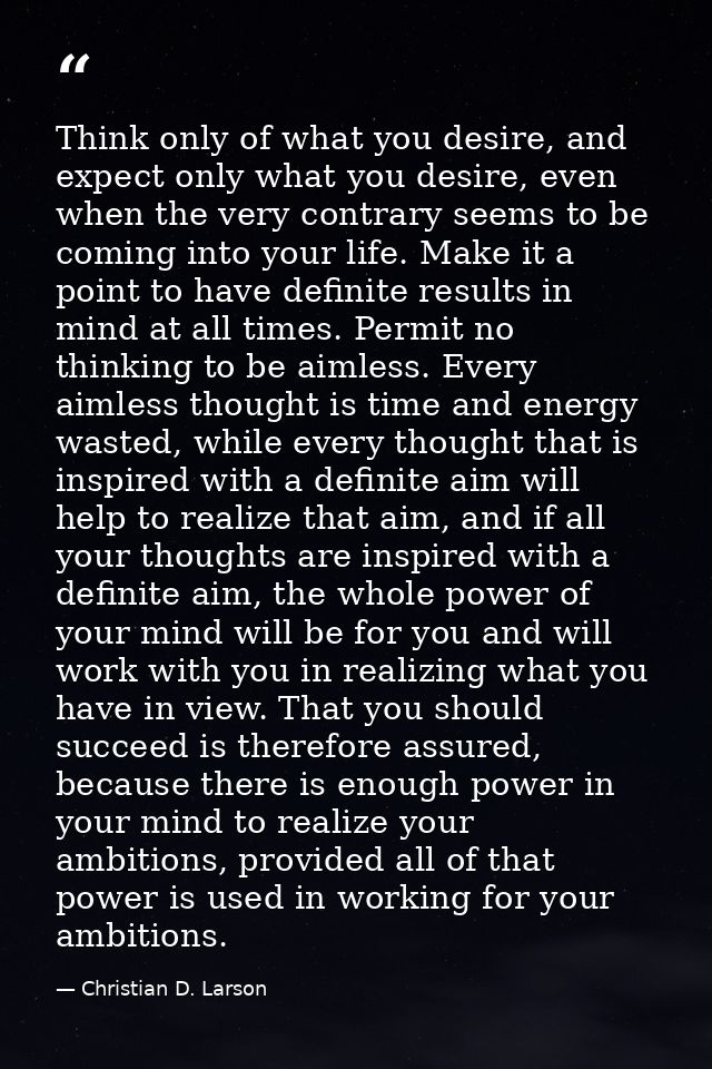 Think only of what you desire, and expect only what you desire, even when the very contrary seems to be coming into your — Christian D. Larson