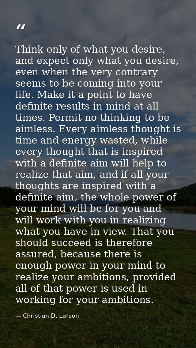 Think only of what you desire, and expect only what you desire, even when the very contrary seems to be coming into your — Christian D. Larson