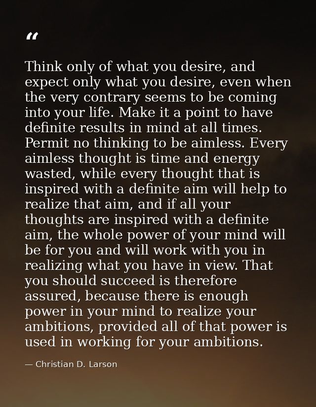 Think only of what you desire, and expect only what you desire, even when the very contrary seems to be coming into your — Christian D. Larson