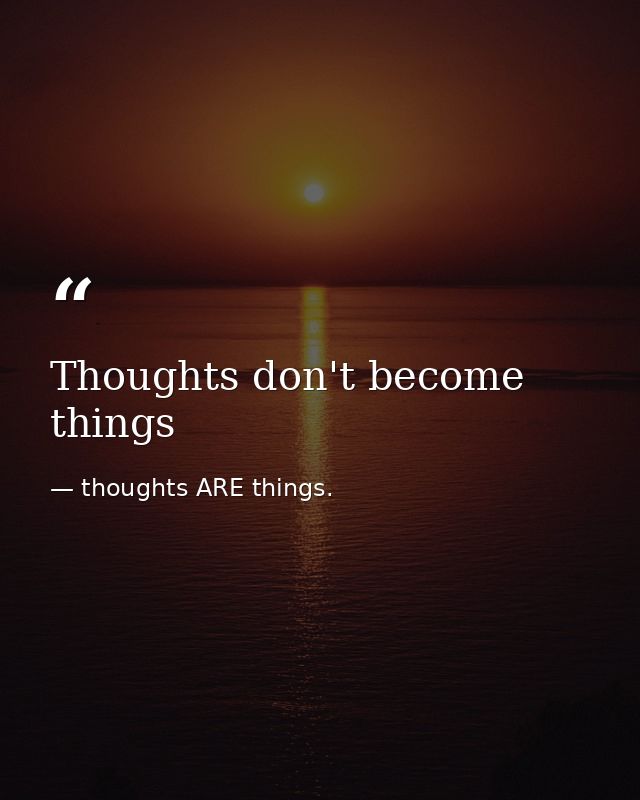 Thoughts don't become things — thoughts ARE things.