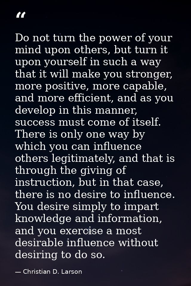 Do not turn the power of your mind upon others, but turn it upon yourself in such a way that it will make you stronger,  — Christian D. Larson
