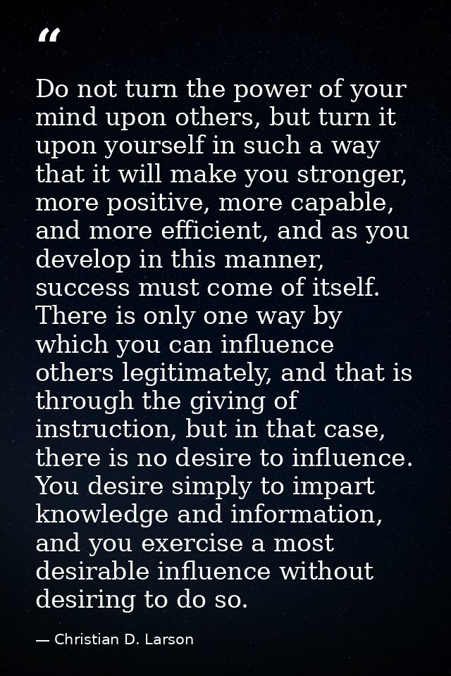 Do not turn the power of your mind upon others, but turn it upon yourself in such a way that it will make you stronger,  — Christian D. Larson