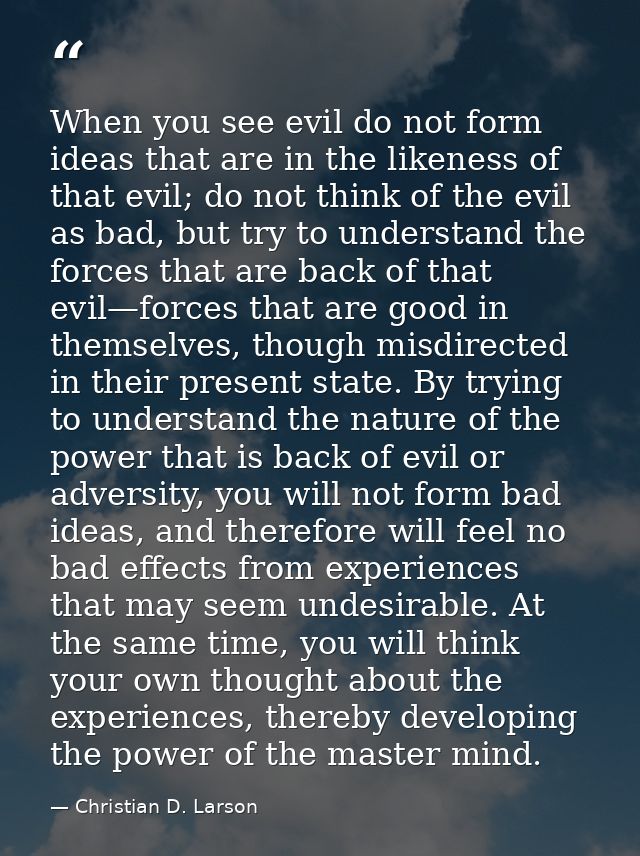 When you see evil do not form ideas that are in the likeness of that evil; do not think of the evil as bad, but try to u — Christian D. Larson