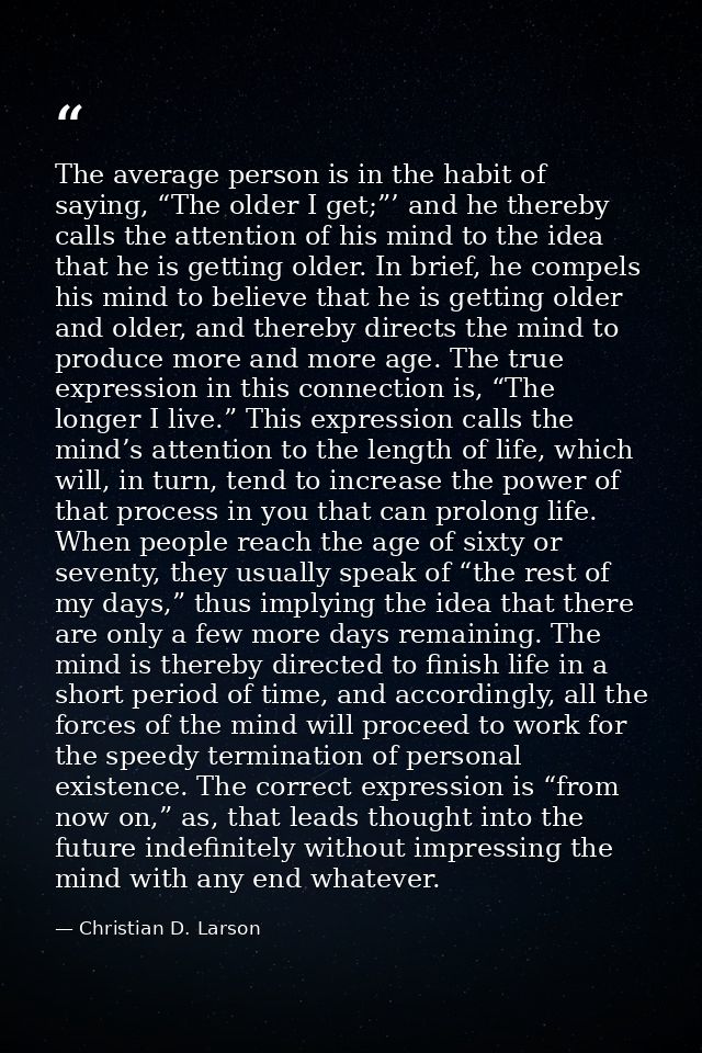 The average person is in the habit of saying, “The older I get;”’ and he thereby calls the attention of his mind to the  — Christian D. Larson