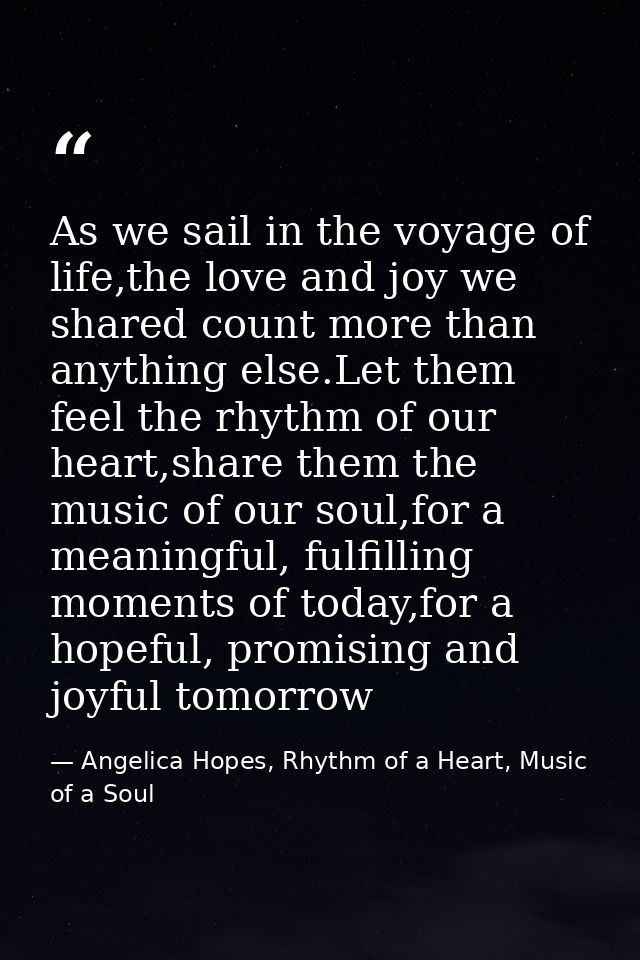 As we sail in the voyage of life,the love and joy we shared count more than anything else.Let them feel the rhythm of ou — Angelica Hopes, Rhythm of a Heart, Music of a Soul