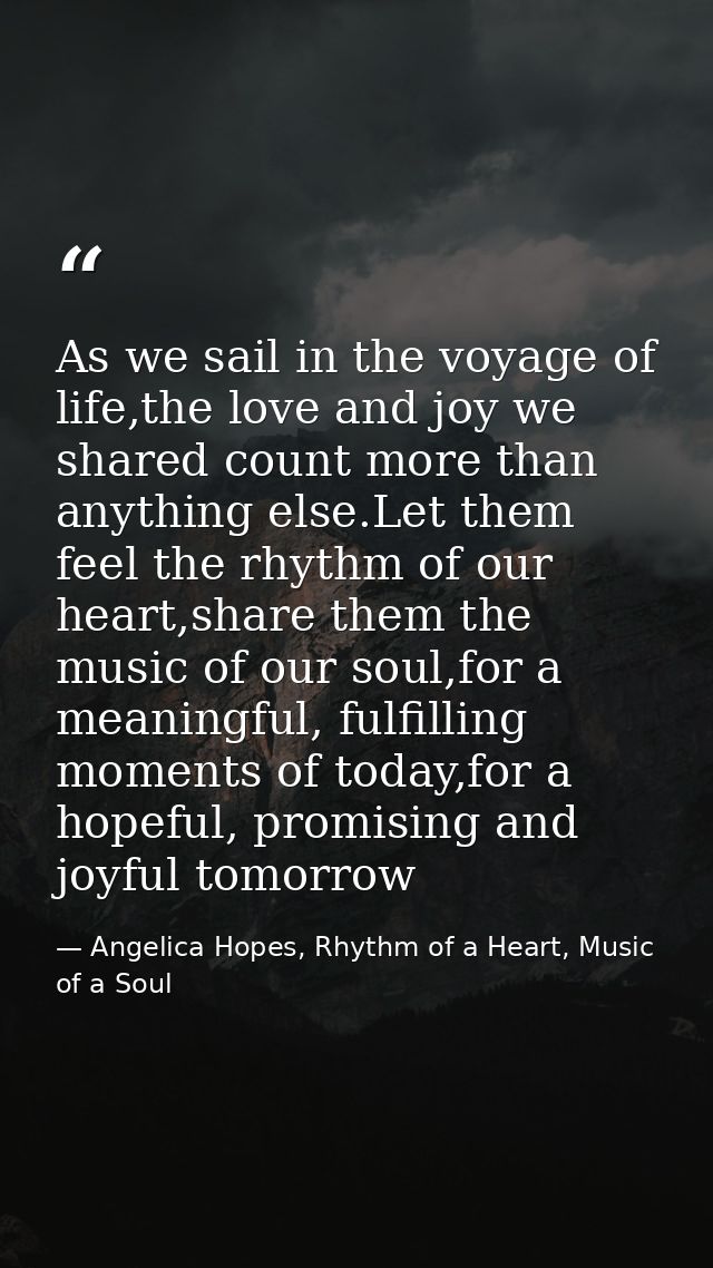 As we sail in the voyage of life,the love and joy we shared count more than anything else.Let them feel the rhythm of ou — Angelica Hopes, Rhythm of a Heart, Music of a Soul