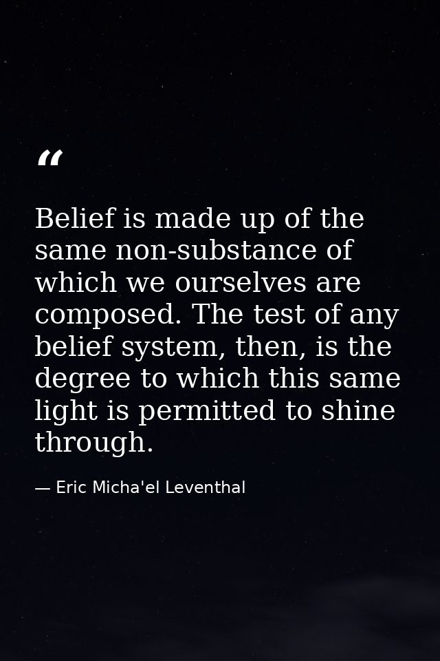 Belief is made up of the same non-substance of which we ourselves are composed. The test of any belief system, then, is  — Eric Micha'el Leventhal