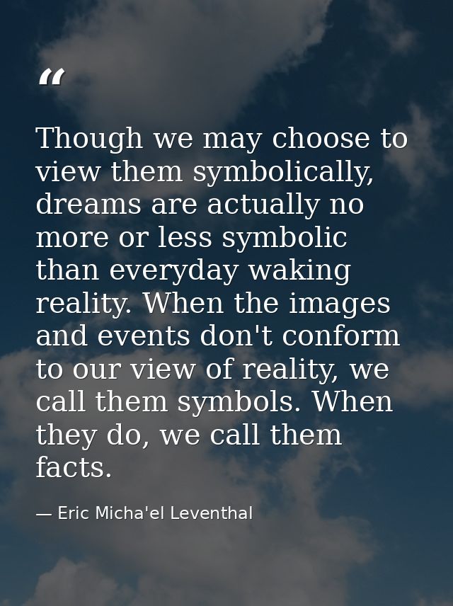 Though we may choose to view them symbolically, dreams are actually no more or less symbolic than everyday waking realit — Eric Micha'el Leventhal