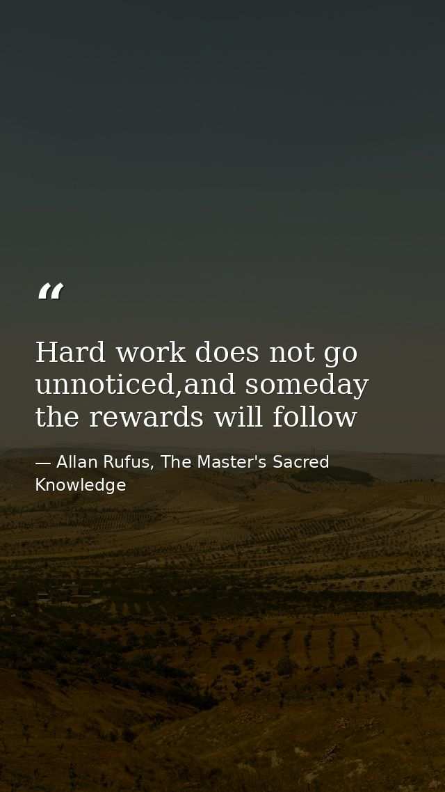 Hard work does not go unnoticed,and someday the rewards will follow — Allan Rufus, The Master's Sacred Knowledge