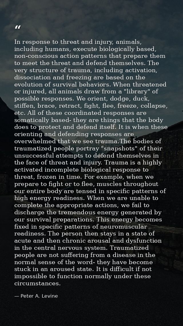 In response to threat and injury, animals, including humans, execute biologically based, non-conscious action patterns t — Peter A. Levine