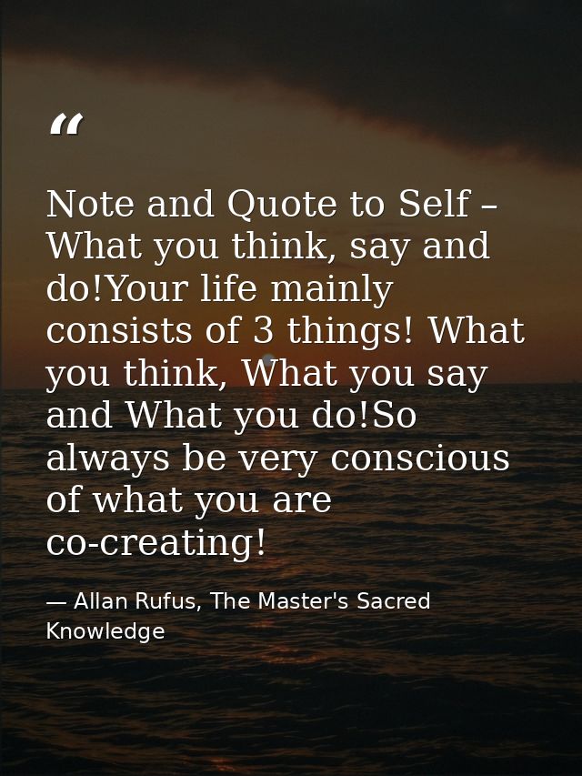 Note and Quote to Self – What you think, say and do!Your life mainly consists of 3 things! What you think, What you say  — Allan Rufus, The Master's Sacred Knowledge