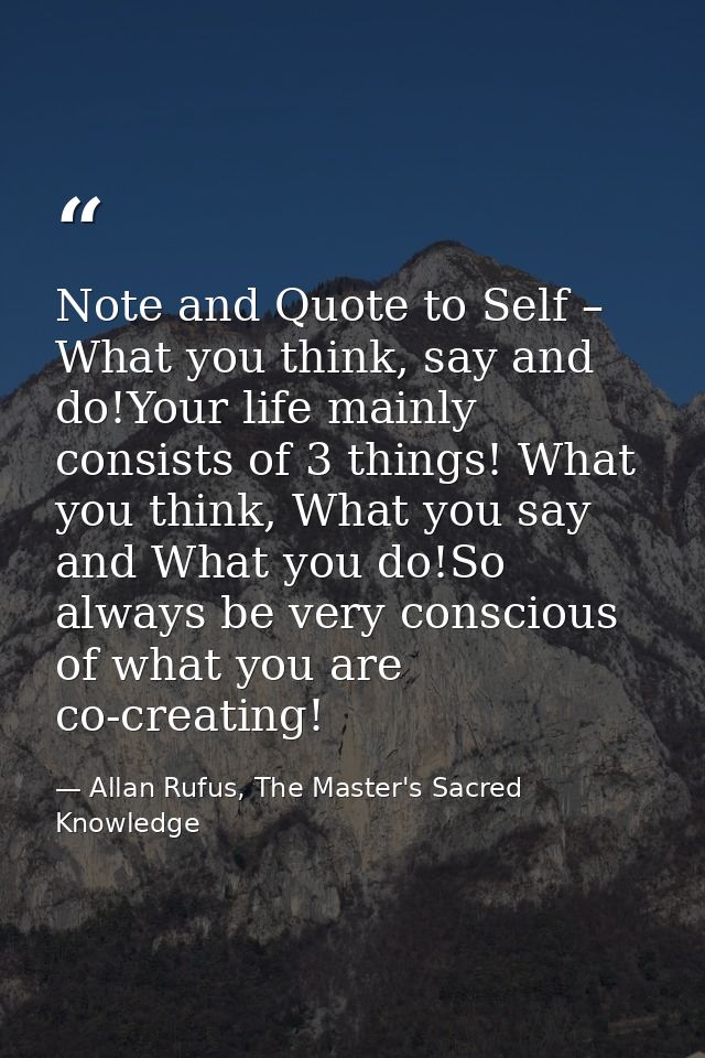 Note and Quote to Self – What you think, say and do!Your life mainly consists of 3 things! What you think, What you say  — Allan Rufus, The Master's Sacred Knowledge