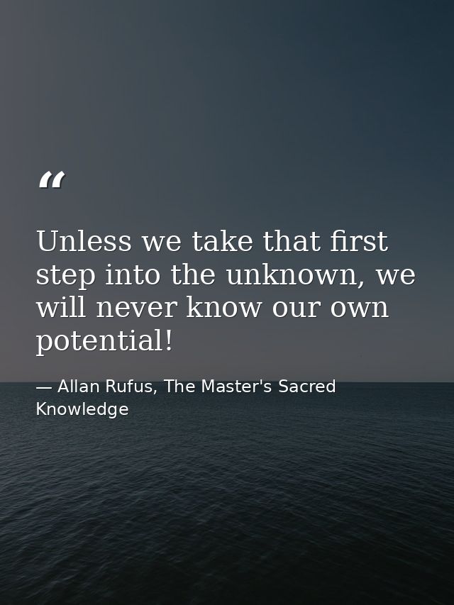 Unless we take that first step into the unknown, we will never know our own potential! — Allan Rufus, The Master's Sacred Knowledge