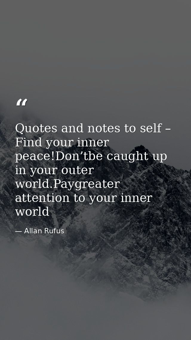 Quotes and notes to self – Find your inner peace!Don’tbe caught up in your outer world.Paygreater attention to your inne — Allan Rufus