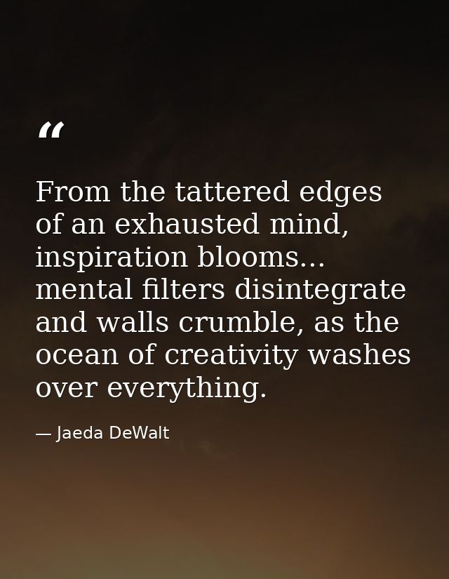 From the tattered edges of an exhausted mind, inspiration blooms... mental filters disintegrate and walls crumble, as th — Jaeda DeWalt