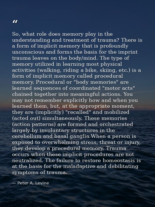 So, what role does memory play in the understanding and treatment of trauma? There is a form of implicit memory that is  — Peter A. Levine