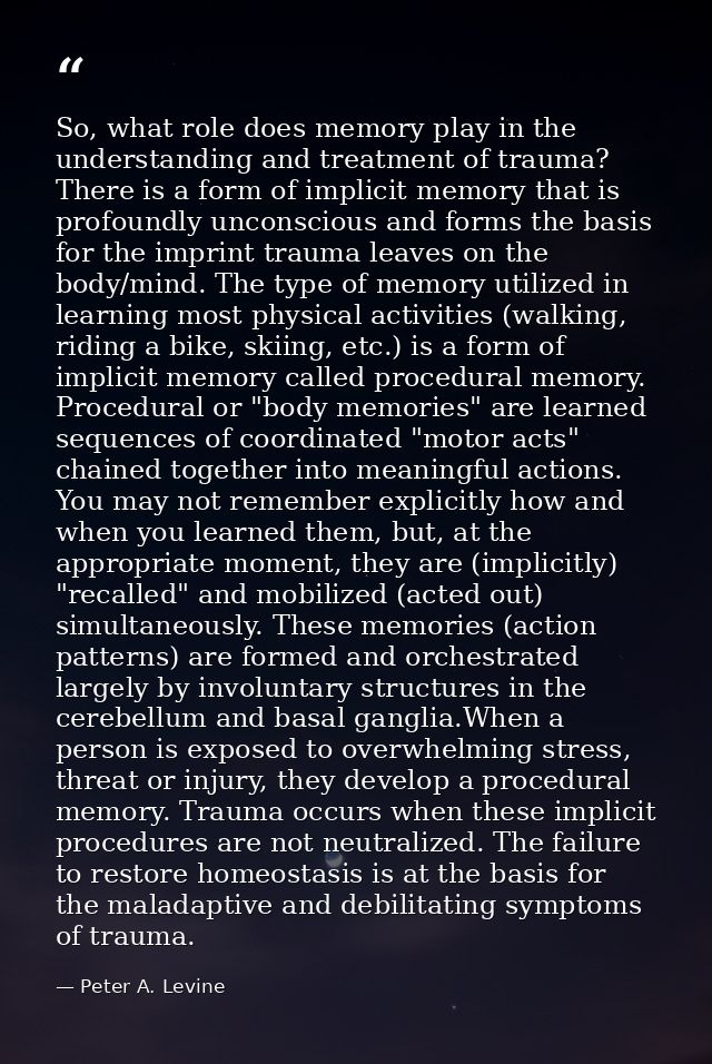 So, what role does memory play in the understanding and treatment of trauma? There is a form of implicit memory that is  — Peter A. Levine