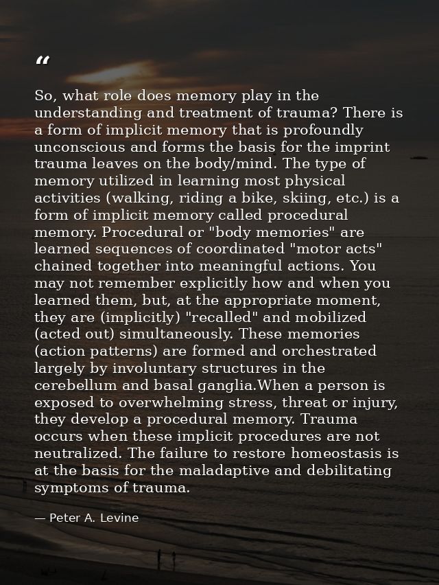 So, what role does memory play in the understanding and treatment of trauma? There is a form of implicit memory that is  — Peter A. Levine