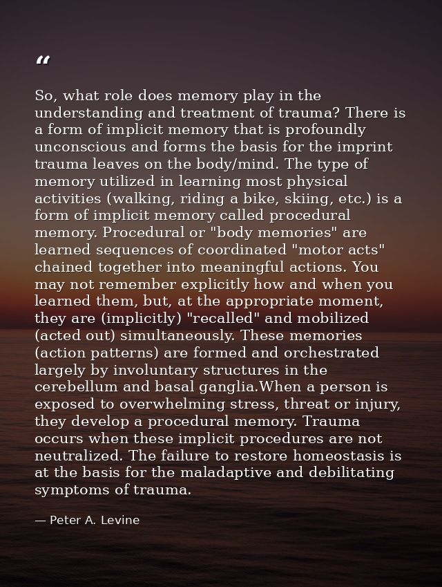 So, what role does memory play in the understanding and treatment of trauma? There is a form of implicit memory that is  — Peter A. Levine
