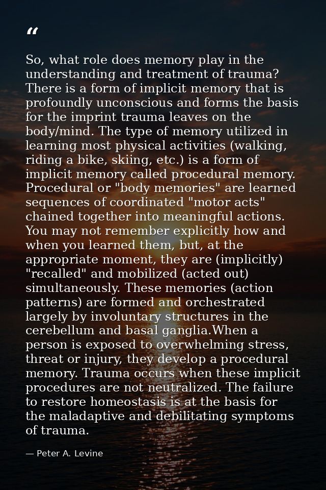 So, what role does memory play in the understanding and treatment of trauma? There is a form of implicit memory that is  — Peter A. Levine