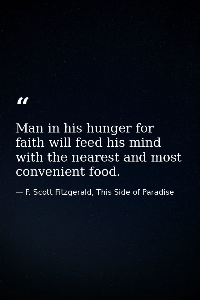 Man in his hunger for faith will feed his mind with the nearest and most convenient food. — F. Scott Fitzgerald, This Side of Paradise