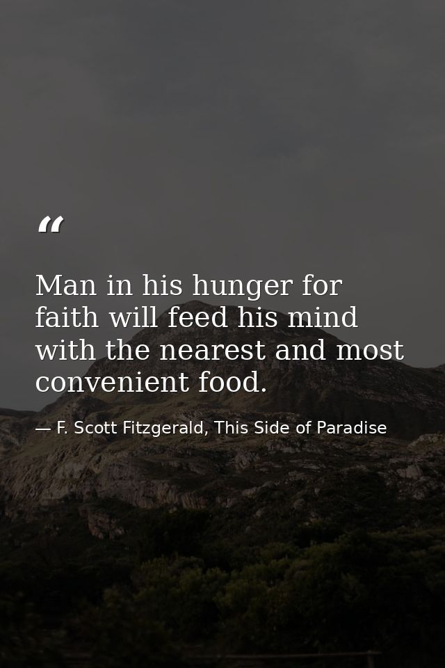 Man in his hunger for faith will feed his mind with the nearest and most convenient food. — F. Scott Fitzgerald, This Side of Paradise