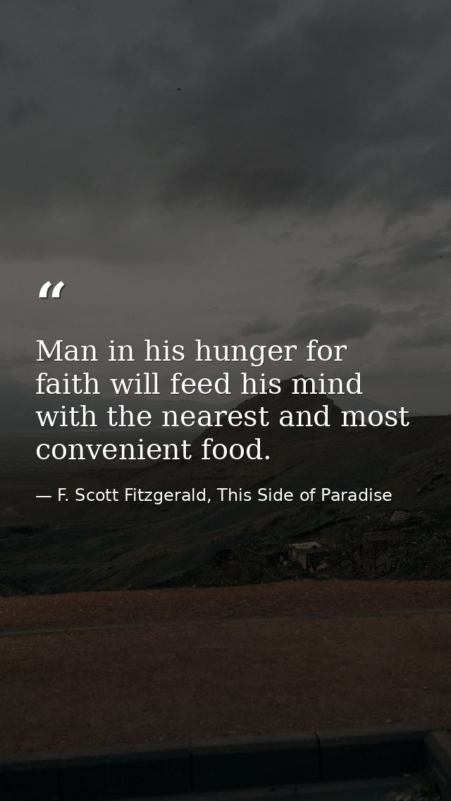 Man in his hunger for faith will feed his mind with the nearest and most convenient food. — F. Scott Fitzgerald, This Side of Paradise