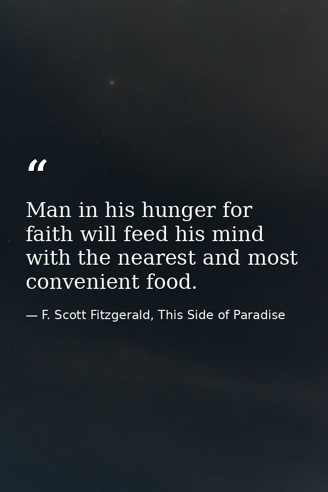 Man in his hunger for faith will feed his mind with the nearest and most convenient food. — F. Scott Fitzgerald, This Side of Paradise