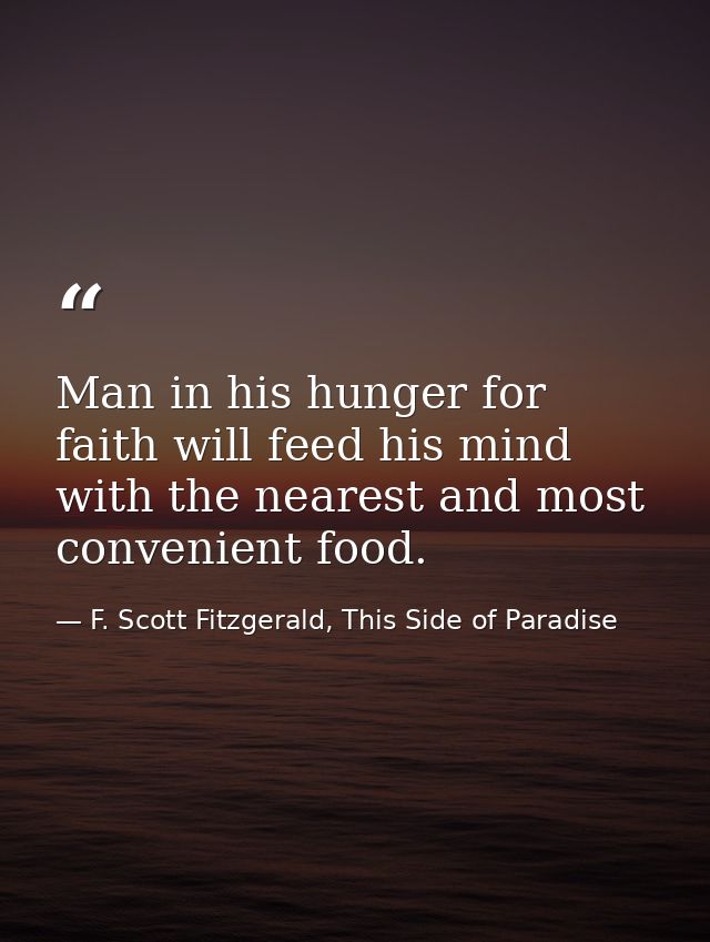 Man in his hunger for faith will feed his mind with the nearest and most convenient food. — F. Scott Fitzgerald, This Side of Paradise