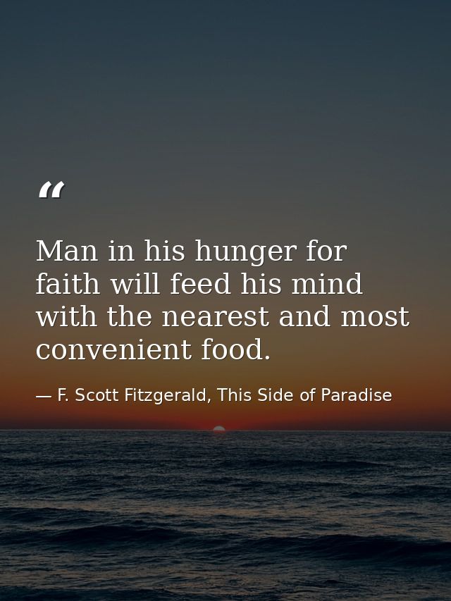 Man in his hunger for faith will feed his mind with the nearest and most convenient food. — F. Scott Fitzgerald, This Side of Paradise