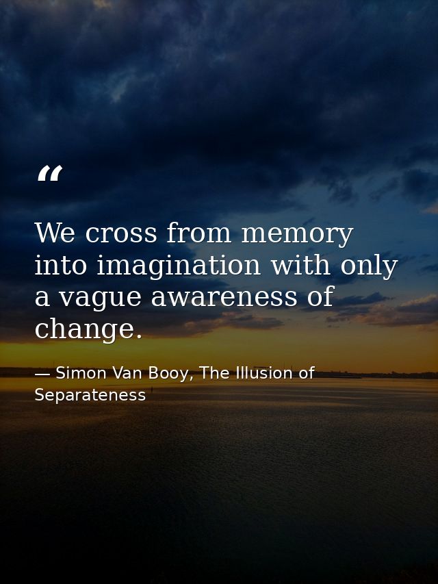 We cross from memory into imagination with only a vague awareness of change. — Simon Van Booy, The Illusion of Separateness