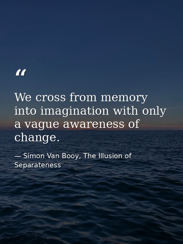We cross from memory into imagination with only a vague awareness of change. — Simon Van Booy, The Illusion of Separateness