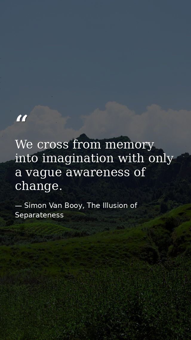We cross from memory into imagination with only a vague awareness of change. — Simon Van Booy, The Illusion of Separateness