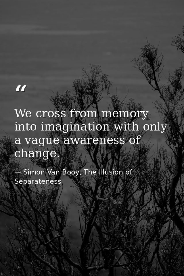 We cross from memory into imagination with only a vague awareness of change. — Simon Van Booy, The Illusion of Separateness