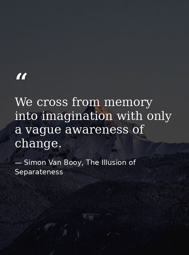 We cross from memory into imagination with only a vague awareness of change. — Simon Van Booy, The Illusion of Separateness