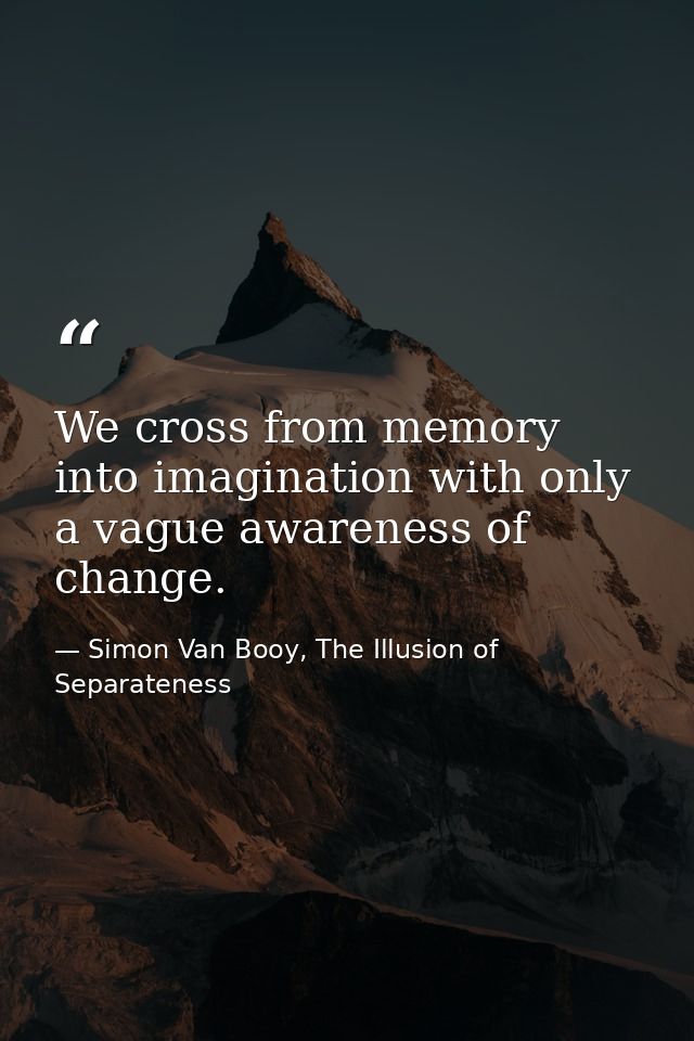 We cross from memory into imagination with only a vague awareness of change. — Simon Van Booy, The Illusion of Separateness