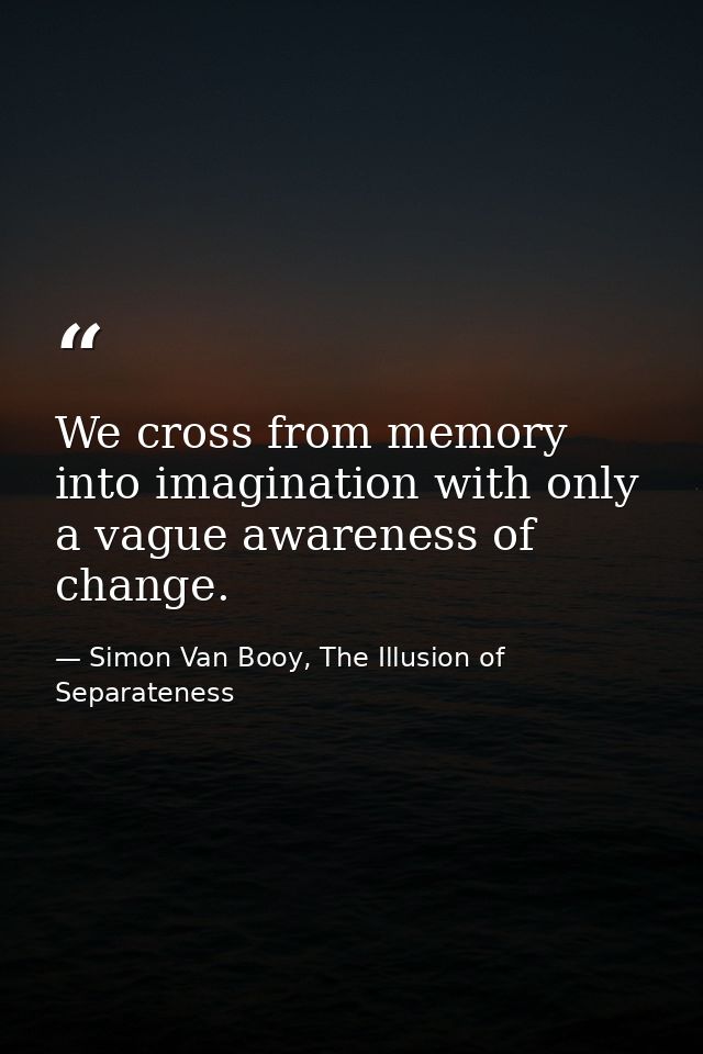 We cross from memory into imagination with only a vague awareness of change. — Simon Van Booy, The Illusion of Separateness