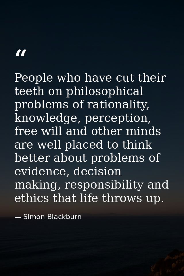 People who have cut their teeth on philosophical problems of rationality, knowledge, perception, free will and other min — Simon Blackburn