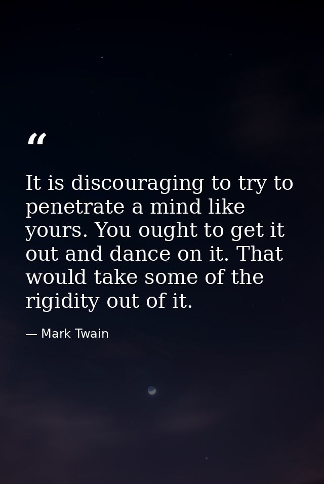 It is discouraging to try to penetrate a mind like yours. You ought to get it out and dance on it. That would take some  — Mark Twain