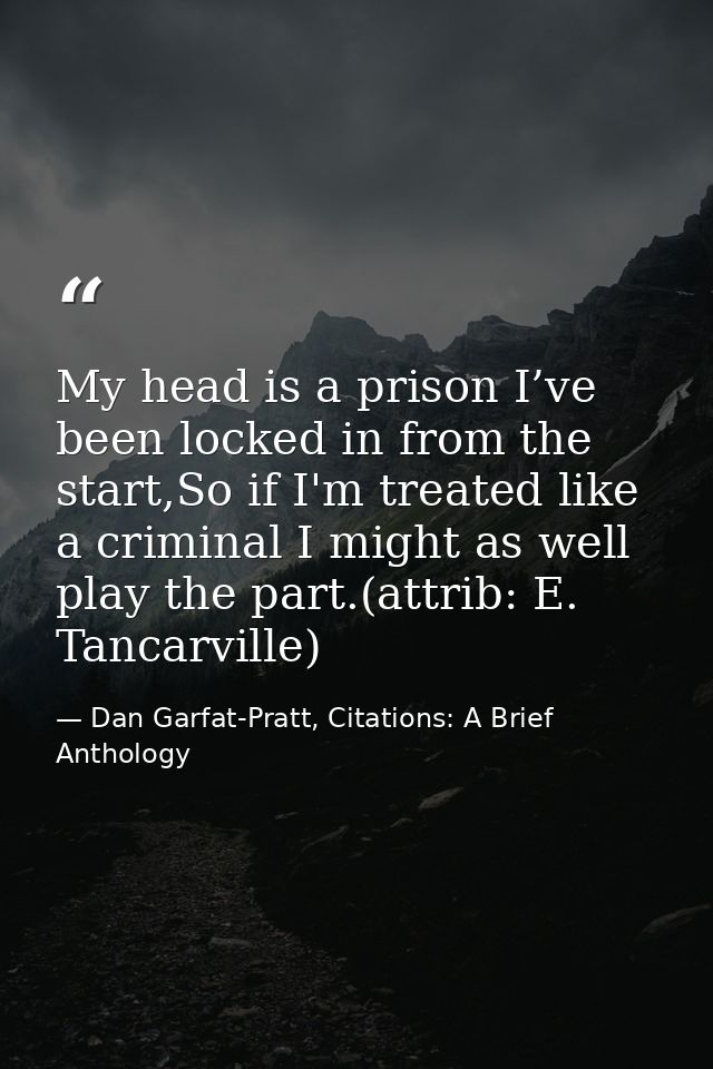 My head is a prison I’ve been locked in from the start,So if I'm treated like a criminal I might as well play the part.( — Dan Garfat-Pratt, Citations: A Brief Anthology