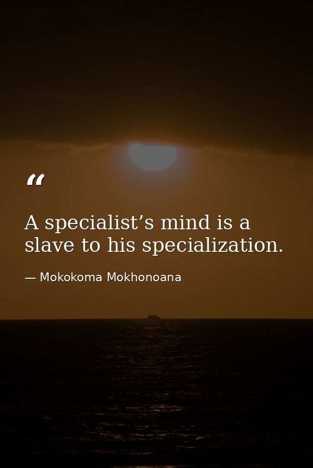 A specialist’s mind is a slave to his specialization. — Mokokoma Mokhonoana