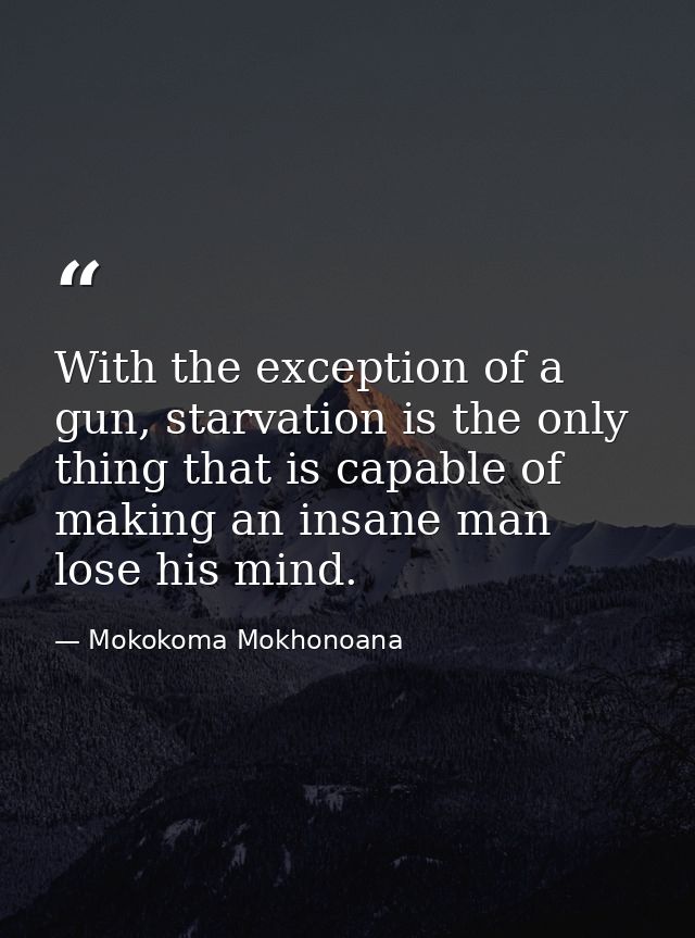 With the exception of a gun, starvation is the only thing that is capable of making an insane man lose his mind. — Mokokoma Mokhonoana