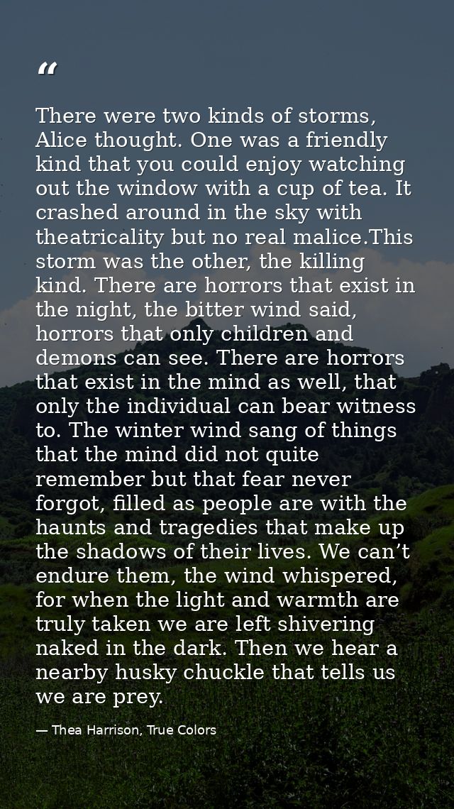 There were two kinds of storms, Alice thought. One was a friendly kind that you could enjoy watching out the window with — Thea Harrison, True Colors
