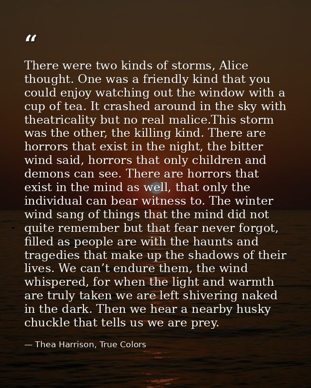 There were two kinds of storms, Alice thought. One was a friendly kind that you could enjoy watching out the window with — Thea Harrison, True Colors